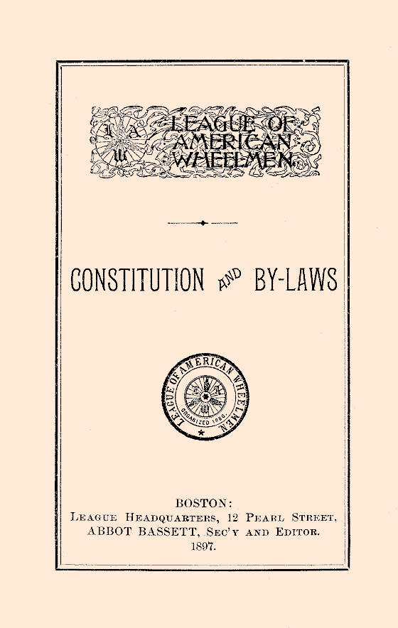 League of American Wheelmen, organized 1880. Constitution and By-Laws, Boston: League Headquarters, 12 Pearl Street, Abbot Bassett, Sec'y and Editor. 1897.cover.gif; cover.gif (21125 bytes)